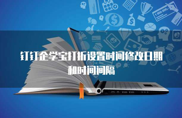 钉钉企学宝打折设置时间修改日期和时间间隔
