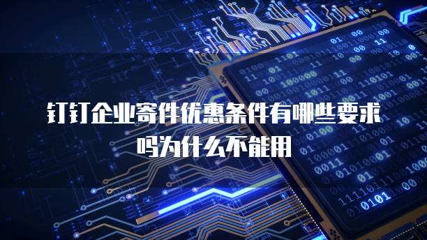 钉钉企业寄件优惠条件有哪些要求吗为什么不能用