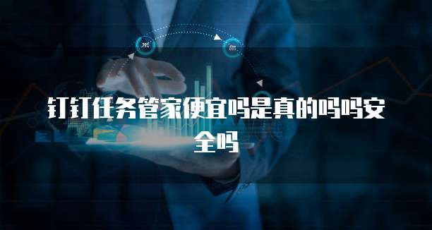钉钉任务管家便宜吗是真的吗吗安全吗