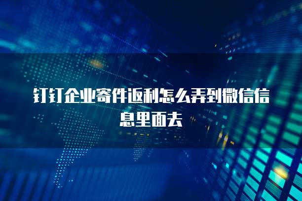 钉钉企业寄件返利怎么弄到微信信息里面去