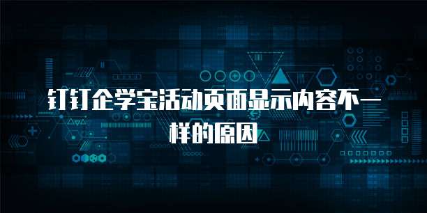 钉钉企学宝活动页面显示内容不一样的原因