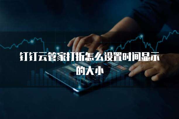 钉钉云管家打折怎么设置时间显示的大小