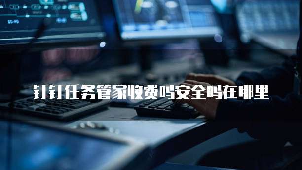 钉钉任务管家收费吗安全吗在哪里