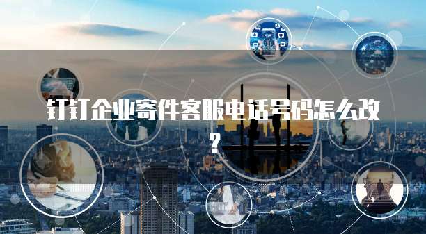 钉钉企业寄件客服电话号码怎么改?
