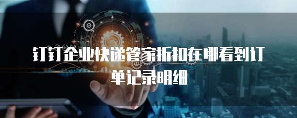 钉钉企业快递管家折扣在哪看到订单记录明细
