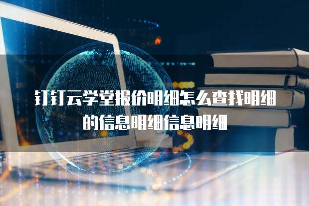 钉钉云学堂报价明细怎么查找明细的信息明细信息明细