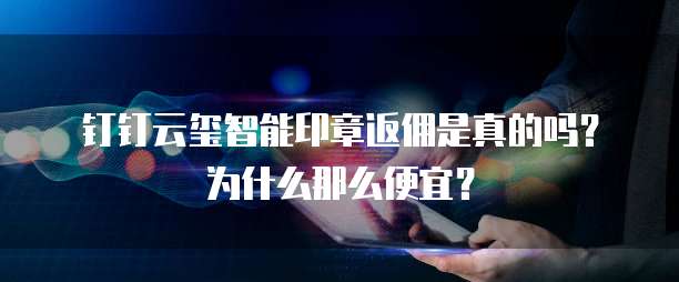 钉钉云玺智能印章返佣是真的吗?为什么那么便宜?