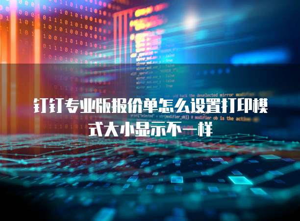 钉钉专业版报价单怎么设置打印模式大小显示不一样