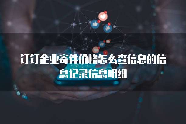 钉钉企业寄件价格怎么查信息的信息记录信息明细