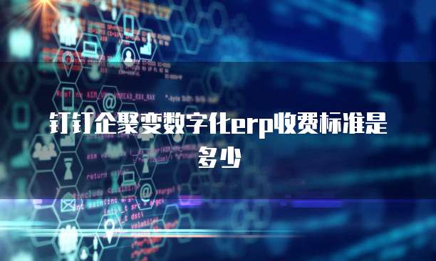 钉钉企聚变数字化erp收费标准是多少