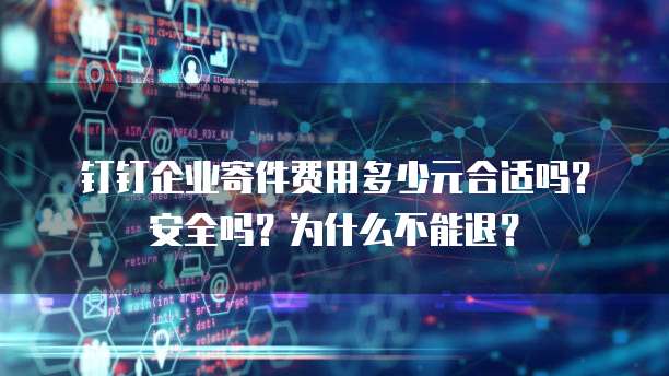 钉钉企业寄件费用多少元合适吗?安全吗?为什么不能退?