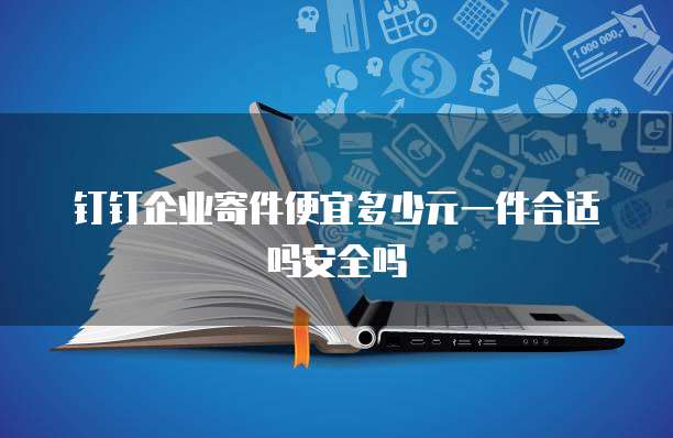 钉钉企业寄件便宜多少元一件合适吗安全吗