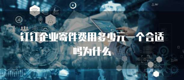 钉钉企业寄件费用多少元一个合适吗为什么