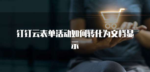 钉钉云表单活动如何转化为文档显示