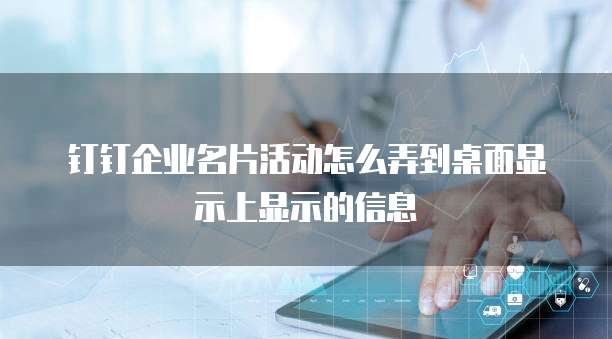 钉钉企业名片活动怎么弄到桌面显示上显示的信息