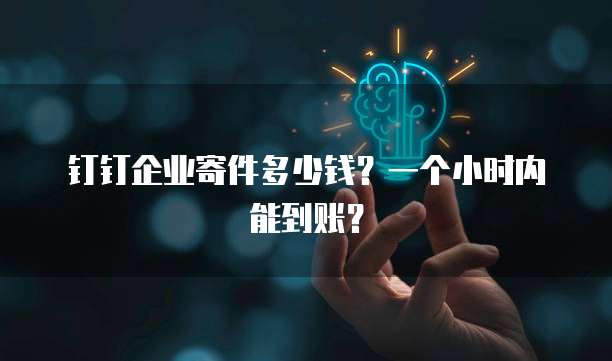 钉钉企业寄件多少钱?一个小时内能到账?