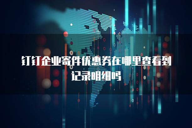 钉钉企业寄件优惠券在哪里查看到记录明细吗