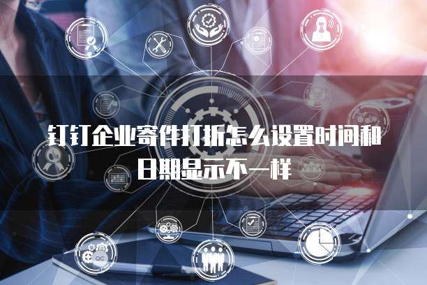钉钉企业寄件打折怎么设置时间和日期显示不一样