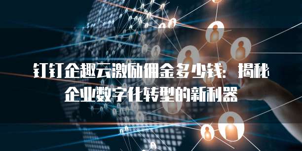 钉钉企趣云激励佣金多少钱:揭秘企业数字化转型的新利器