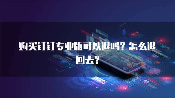 购买钉钉专业版可以退吗?怎么退回去?