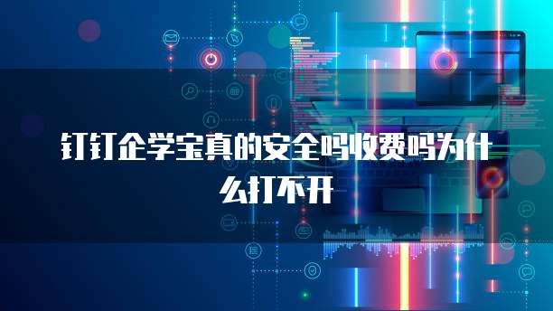 钉钉企学宝真的安全吗收费吗为什么打不开