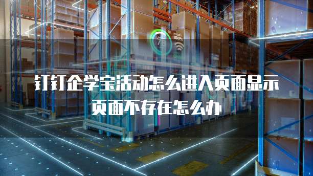 钉钉企学宝活动怎么进入页面显示页面不存在怎么办
