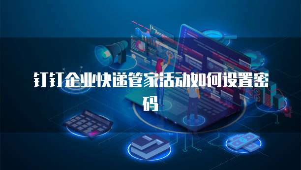 钉钉企业快递管家活动如何设置密码