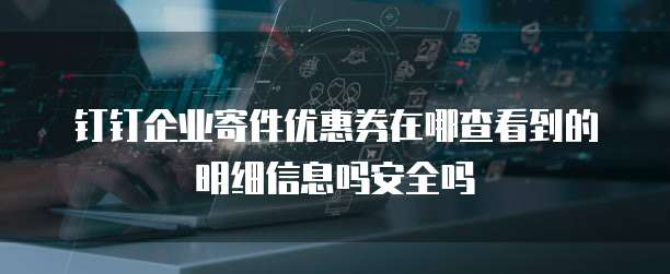 钉钉企业寄件优惠券在哪查看到的明细信息吗安全吗