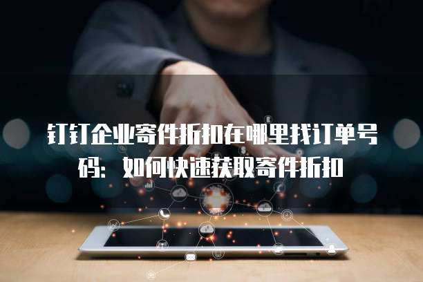 钉钉企业寄件折扣在哪里找订单号码:如何快速获取寄件折扣