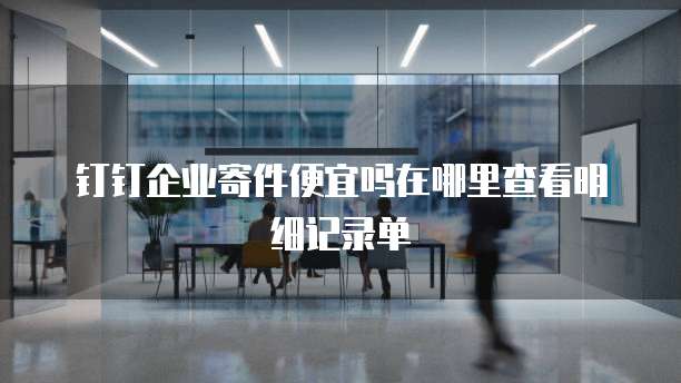 钉钉企业寄件便宜吗在哪里查看明细记录单