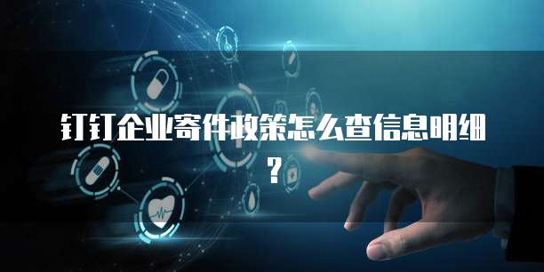 钉钉企业寄件政策怎么查信息明细?