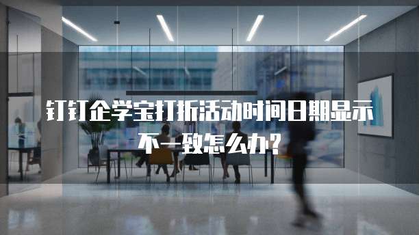 钉钉企学宝打折活动时间日期显示不一致怎么办?