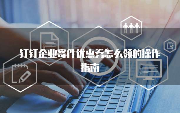 钉钉企业寄件优惠券怎么领的操作指南