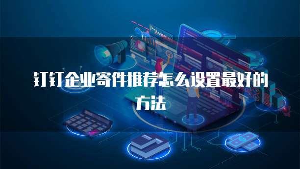 钉钉企业寄件推荐怎么设置最好的方法