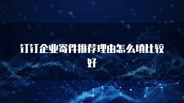 钉钉企业寄件推荐理由怎么填比较好