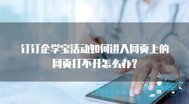 钉钉企学宝活动如何进入网页上的网页打不开怎么办?