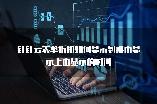钉钉云表单折扣如何显示到桌面显示上面显示的时间