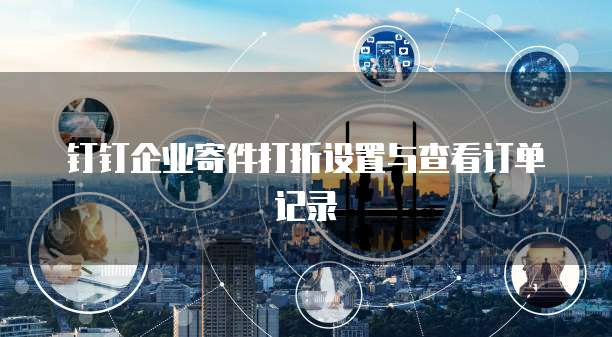 钉钉企业寄件打折设置与查看订单记录