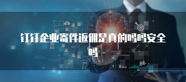 钉钉企业寄件返佣是真的吗吗安全吗