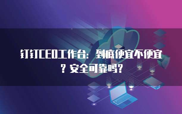 钉钉CEO工作台:到底便宜不便宜?安全可靠吗?