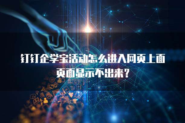 钉钉企学宝活动怎么进入网页上面页面显示不出来？