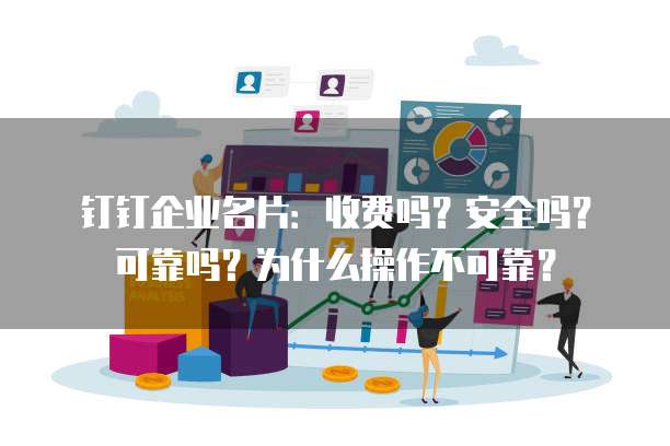 钉钉企业名片:收费吗?安全吗?可靠吗?为什么操作不可靠?