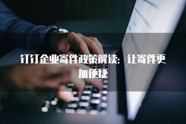 钉钉企业寄件政策解读:让寄件更加便捷