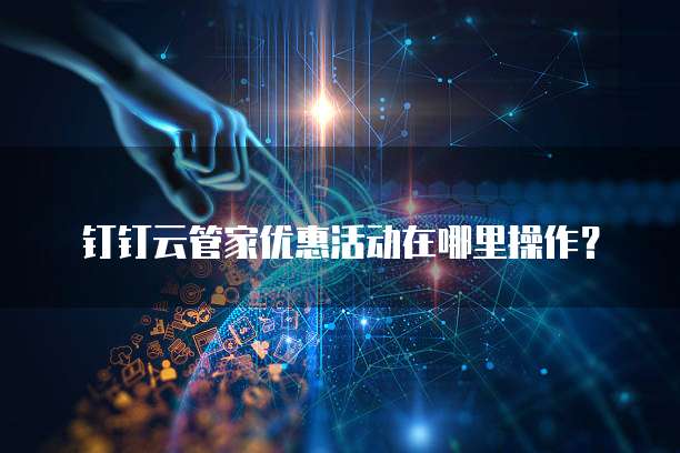 钉钉云管家优惠活动在哪里操作?