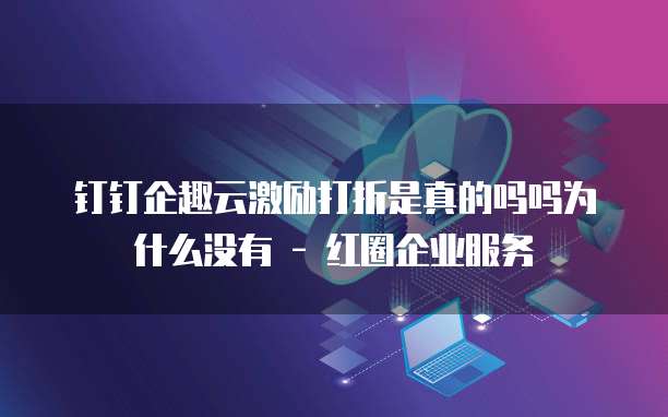 钉钉企趣云激励打折是真的吗吗为什么没有 - 红圈企业服务