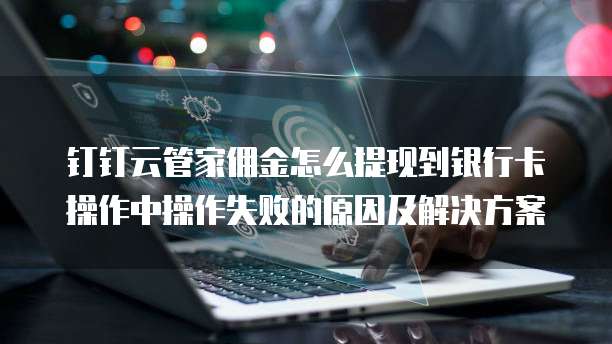 钉钉云管家佣金怎么提现到银行卡操作中操作失败的原因及解决方案