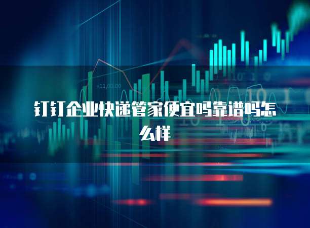 钉钉企业快递管家便宜吗靠谱吗怎么样