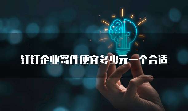 钉钉企业寄件便宜多少元一个合适