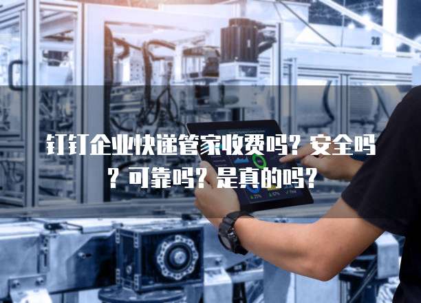 钉钉企业快递管家收费吗?安全吗?可靠吗?是真的吗?