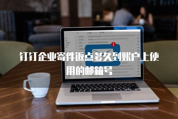 钉钉企业寄件返点多久到账户上使用的邮箱号